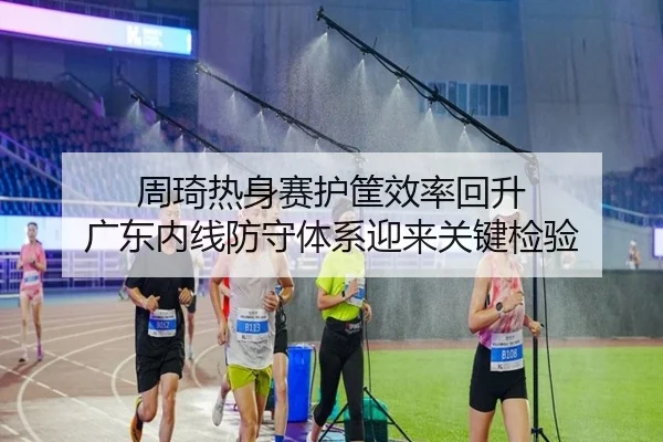 周琦热身赛护筐效率回升 广东内线防守体系迎来关键检验